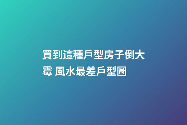 買到這種戶型房子倒大霉 風水最差戶型圖
